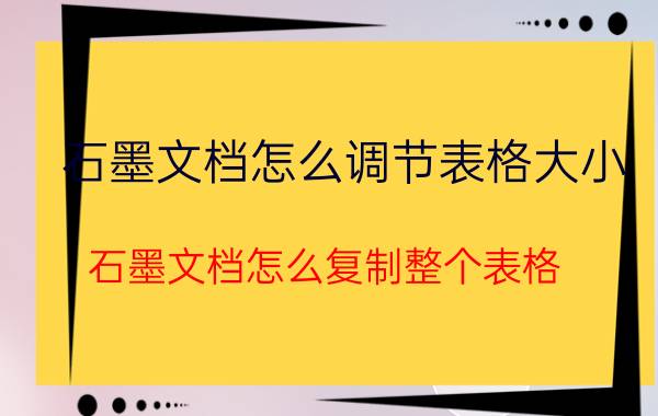 石墨文档怎么调节表格大小 石墨文档怎么复制整个表格？